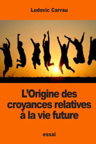 Title: L'Origine des croyances relatives ï¿½ la vie future, Author: Ludovic Carrau