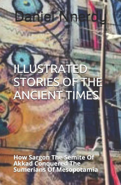 Illustrated Stories Of The Ancient Times: How Sargon The Semite Of Akkad Conquered The Sumerians Of Mesopotamia