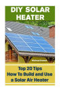 DIY Solar Heater: Top 20 Tips How To Build and Use a Solar Air Heater: (Power Generation)