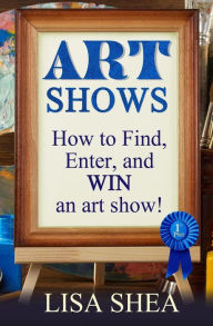 Title: Art Shows - How to Find, Enter, and Win an Art Show!, Author: Lisa Shea