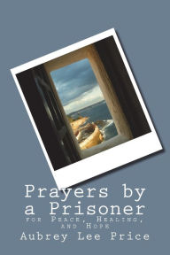 Title: Prayers by a Prisoner: for Peace, Healing and Hope, Author: Aubrey Lee Price