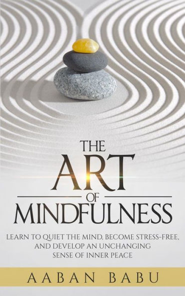 The Art of Mindfulness: Learn to quiet the mind, become stress-free, and develop an unchanging sense of Inner Peace