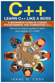 Title: C++: Learn C++ Like a Boss. A Beginners Guide in Coding Programming And Dominating C++. Novice to Expert Guide To Learn and Master C++ Fast, Author: Isaac D Cody