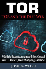 Title: Tor: Tor and the Deep Web: A Guide to Become Anonymous Online, Conceal Your IP Address, Block NSA Spying and Hack!, Author: Joshua Welsh
