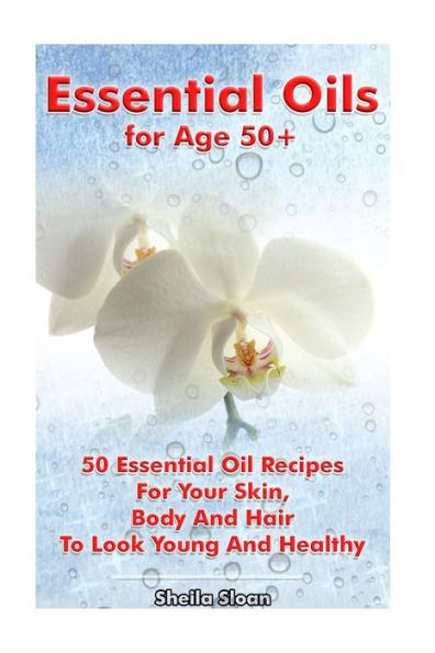 Essential Oils for Age 50+: 50 Essential Oil Recipes For Your Skin, Body And Hair To Look Young And Healthy: (Essential Oils, Skin Care Recipes, Aromatherapy)