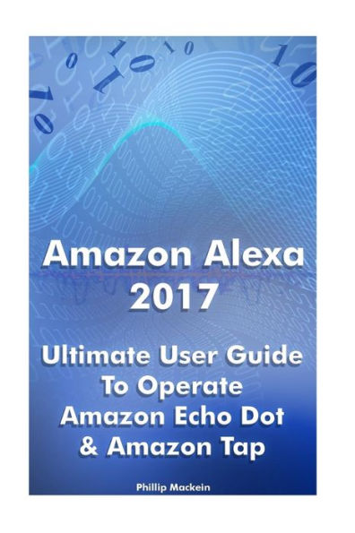 Amazon Alexa 2017: Ultimate User Guide To Operate Amazon Echo Dot & Amazon Tap: (Amazon Dot For Beginners, Amazon Dot User Guide, Amazon Tap)