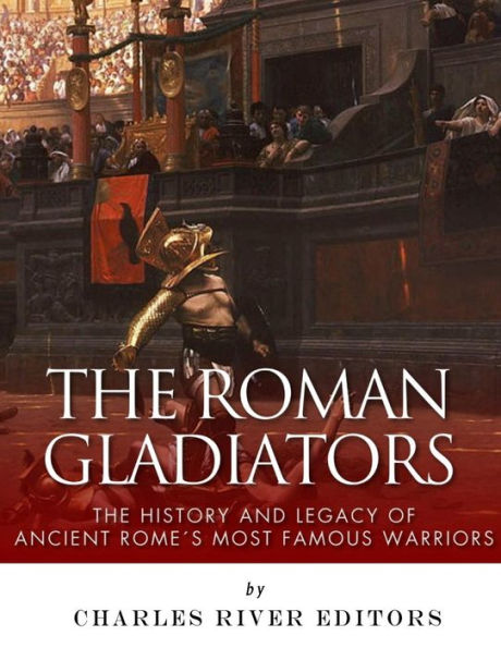 The Roman Gladiators: The History and Legacy of Ancient Rome's Most Famous Warriors