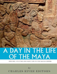 Title: A Day in the Life of the Maya: History, Culture and Daily Life in the Mayan Empire, Author: Charles River Editors