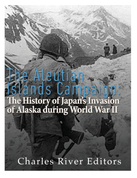 The Aleutian Islands Campaign: History of Japan's Invasion Alaska during World War II