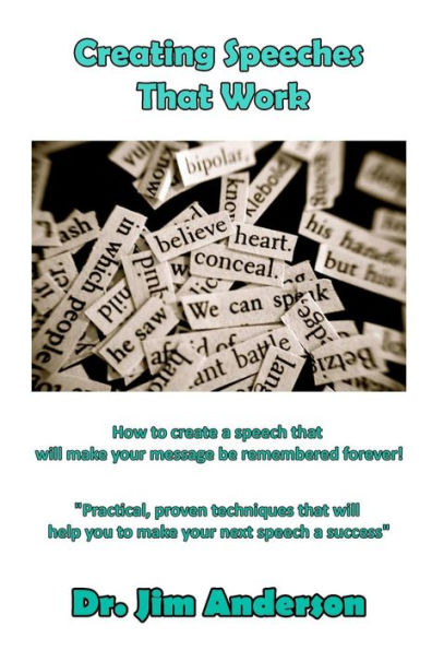 Creating Speeches that Work: How to create a speech will make your message be remembered forever!