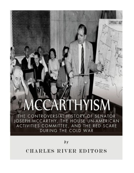 McCarthyism: The Controversial History of Senator Joseph McCarthy, the House Un-American Activities Committee, and the Red Scare During the Cold War