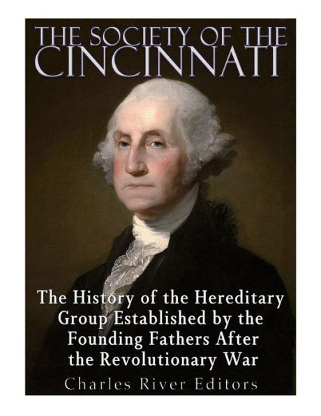 The Society of the Cincinnati: The History of the Hereditary Group Established by the Founding Fathers After the Revolutionary War