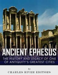 Title: Ancient Ephesus: The History and Legacy of One of Antiquity's Greatest Cities, Author: Charles River Editors