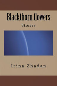 Title: Blackthorn Flowers: Stories, Author: Irina Zhadan
