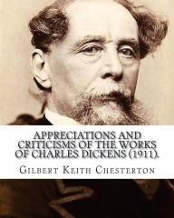 Title: Appreciations and Criticisms of the Works of Charles Dickens (1911). By: Gilbert Keith Chesterton: Charles John Huffam Dickens ( 7 February 1812 - 9 June 1870) was an English writer and social critic., Author: G. K. Chesterton