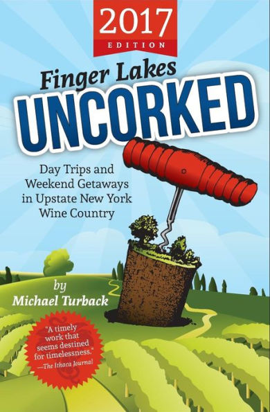 Finger Lakes Uncorked: Day Trips and Weekend Getaways in Upstate New York Wine Country (2017 Edition)