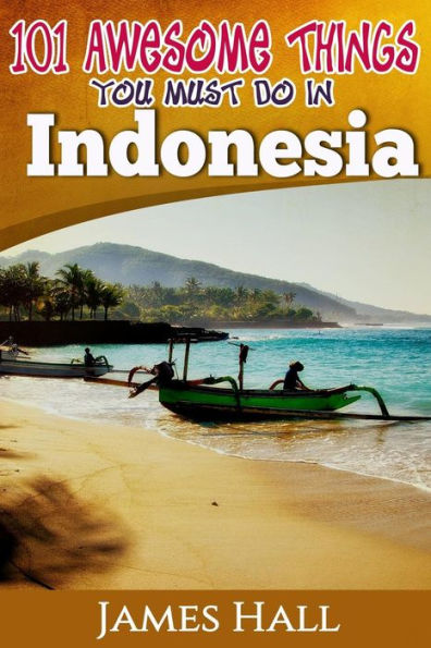 Indonesia: 101 Awesome Things You Must Do In Indonesia: Awesome Travel Guide to the Best of Indonesia. The True Travel Guide from a True Traveler. All You Need To Know About Indonesia.