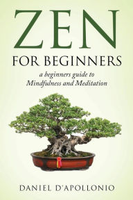 Title: Zen: Zen For Beginners a beginners guide to Mindfulness and Meditation, Author: Daniel D'Apollonio