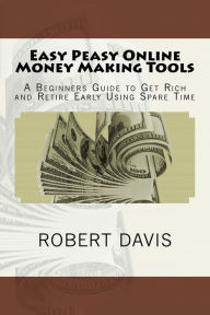 Title: Easy Peasy Online Money Making Tools: A Beginners Guide to Get Rich and Retire Early Using Spare Time, Author: Robert J Davis