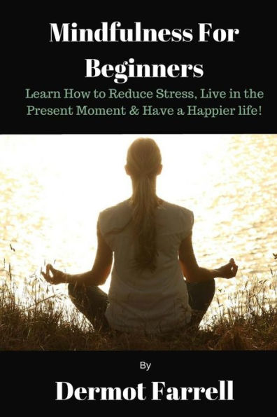 Mindfulness for Beginners: Learn How to Reduce Stress, Live in the Present Moment & Have a Happier Life!