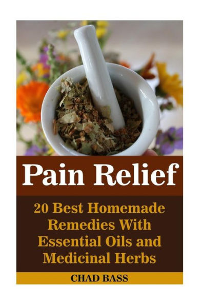 Pain Relief: 20 Best Homemade Remedies With Essential Oils and Medicinal Herbs: (Psychoactive Herbal Remedies)