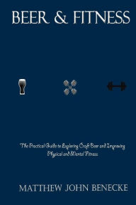 Title: Beer & Fitness: The Practical Guide to Exploring Craft Beer and Improving Physical and Mental Fitness, Author: Matthew John Benecke