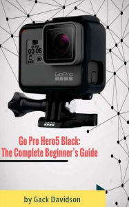 Title: Go Pro Hero5 Black: The Complete Beginner's Guide, Author: Gack Davidson