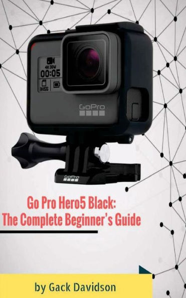 Go Pro Hero5 Black: The Complete Beginner's Guide