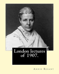 Title: London lectures of 1907. By: Annie (Wood) Besant: Annie Besant (1 October 1847 - 20 September 1933) was a British socialist, theosophist, women's rights activist, writer and orator and supporter of Irish and Indian self-rule., Author: Annie Besant