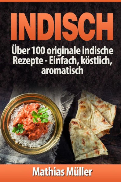 Indisch: über 100 originale indische Rezepte: Einfach, köstlich, aromatisch
