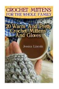 Title: Crochet Mittens For The Whole Family: 20 Warm And Pretty Crochet Mittens And Gloves: (Crochet Hook A, Crochet Accessories, Crochet Patterns, Crochet Books, Easy Crocheting), Author: Jessica Lincoln