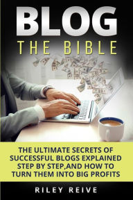 Title: Blog: The Bible: The Ultimate Secrets of Successful Blogs Explained Step by Step, and How to Turn Them Into Big Profits, Author: Riley Reive