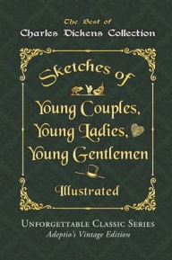 Title: Charles Dickens Collection - Sketches of Young Couples, Young Ladies, Young Gentlemen - Illustrated: Unforgettable Classic Series - Adeptio's Vintage Edition, Author: Charles Dickens