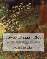 Title: Flower Fables (1855). By: Louisa May Alcott: The book was a compilation of fanciful stories first written six years earlier for Ellen Emerson (daughter of Ralph Waldo Emerson)., Author: Louisa May Alcott