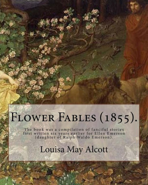 Flower Fables (1855). By: Louisa May Alcott: The book was a compilation of fanciful stories first written six years earlier for Ellen Emerson (daughter of Ralph Waldo Emerson).