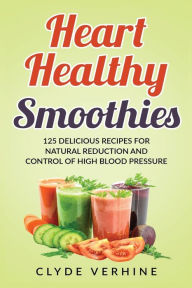 Title: Heart Healthy Smoothies 125 Delicious Recipes for Natural Reduction and Control of High Blood Pressure, Author: Clyde Verhine