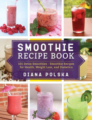 Smoothie Recipe Book 101 Detox Smoothies Smoothie Recipes For Health Weight Loss And Diabetics By Diana Polska Paperback Barnes Noble