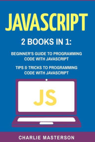 Title: JavaScript: 2 Books in 1: Beginner's Guide + Tips and Tricks to Programming Code with JavaScript, Author: Charlie Masterson