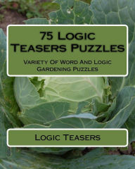 Title: 75 Logic Teasers Puzzles: Variety Of Word And Logic Gardening Puzzles, Author: Logic Teasers