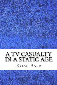 Title: A TV Casualty in a Static Age: An Existential Magical Realism Short Story, Author: Brian Barr