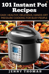 Title: 101 Instant Pot Recipes: Easy, Healthy, Delicious, Hands-Off Pressure Cooking For Busy People, Author: Jenny Thomas