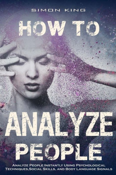 How to Analyze People: Analyze People Instantly Using Psychological Techniques, Social Skills, and Body Language Signals