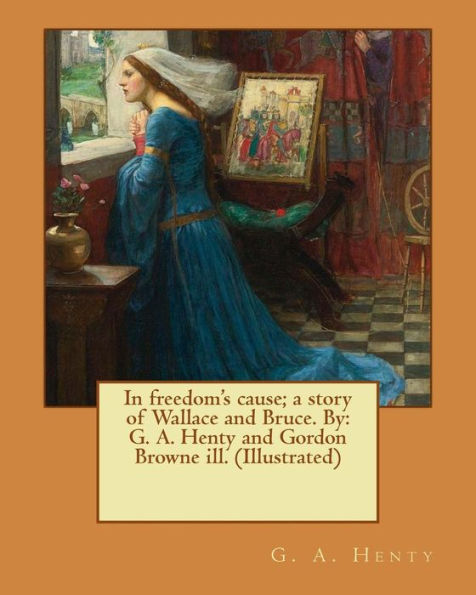 In freedom's cause; a story of Wallace and Bruce. By: G. A. Henty and Gordon Browne ill. (Illustrated)