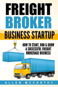 Title: Freight Broker Business Startup: How to Start, Run & Grow a Successful Freight Brokerage Business, Author: Allen McCarthy