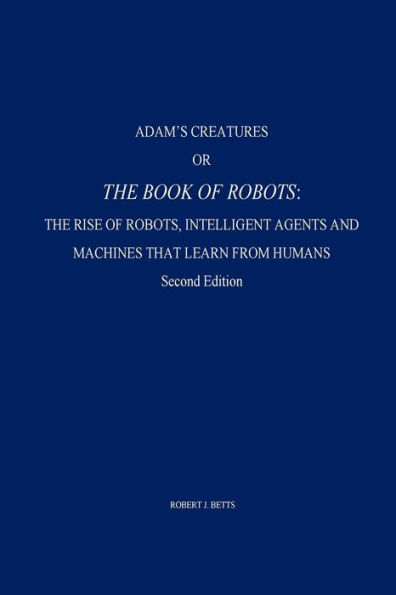 Adam's Creatures, or The Book of Robots: The Rise of Robots, Intelligent Agents and Machines that Learn from Humans