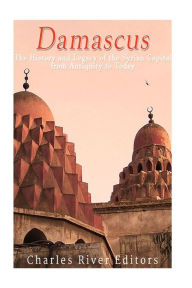 Title: Damascus: The History and Legacy of the Syrian Capital from Antiquity to Today, Author: Charles River Editors