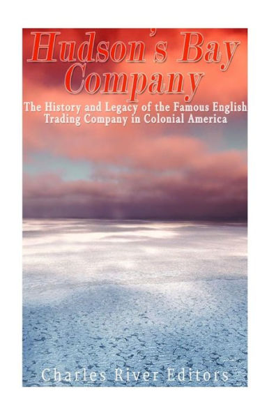 The Hudson's Bay Company: The History and Legacy of the Famous English Trading Company in Colonial America