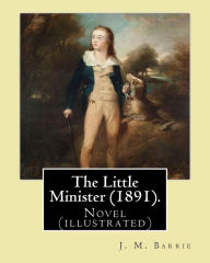 Title: The Little Minister (1891). By: J.(James) M.( Matthew ) Barrie: Novel (illustrated), Author: J. M. Barrie