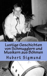 Title: Lustige Geschichten von Schmugglern und Musikern aus Böhmen, Author: Hubert Sigmund