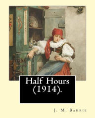 Title: Half Hours (1914). By: J. M. Barrie: (World's Classics), Author: J. M. Barrie